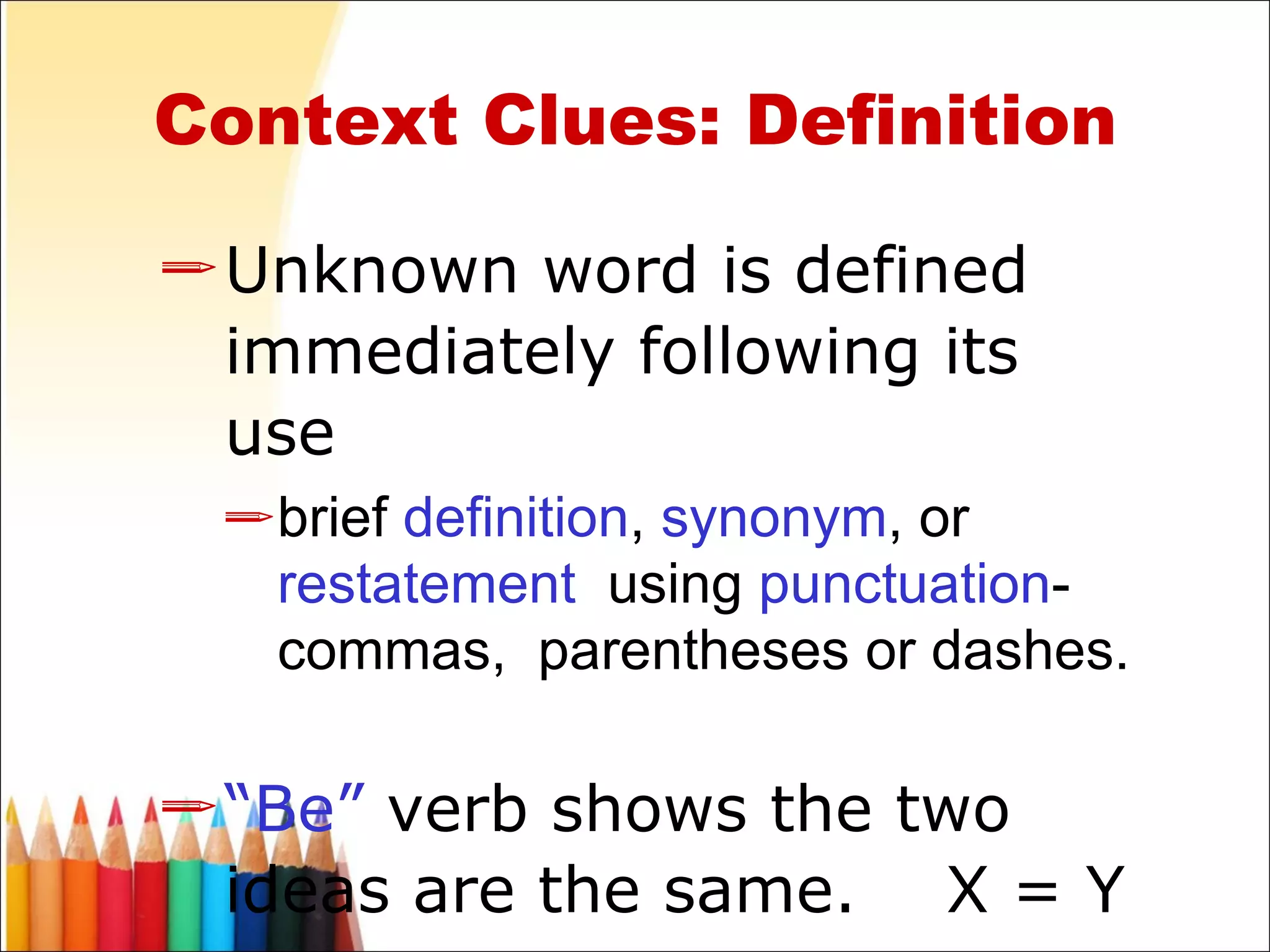 Context Clues: Definition Unknown word is defined immediately following its use  brief  definition ,  synonym , or  restatement   using  punctuation -commas,  parentheses or dashes.  “ Be”  verb shows the two ideas are the same.  X = Y 