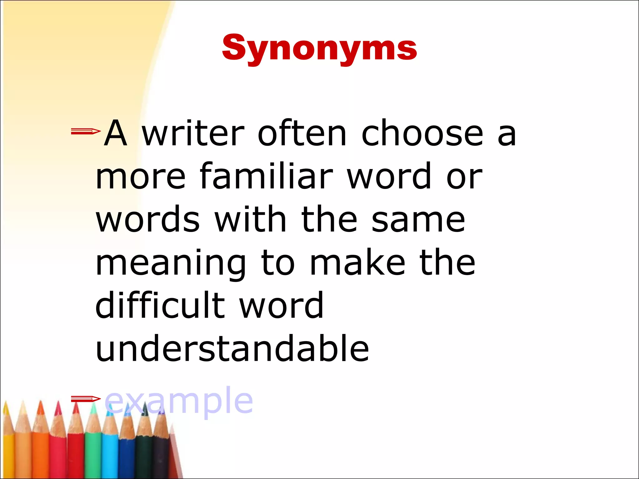 Synonyms A writer often choose a more familiar word or words with the same meaning to make the difficult word understandable example 