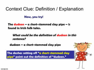 Context Clue: Definition / Explanation
            Now, you try!

 The dudeen – a short-stemmed clay pipe – is
 found in Irish folk tales.

    What could be the definition of dudeen in this
    sentence?
  dudeen – a short-stemmed clay pipe

The dashes setting off “a short-stemmed clay
The dashes setting off “a short-stemmed clay
pipe” point out the definition of “dudeen.”
pipe” point out the definition of “dudeen.”
 