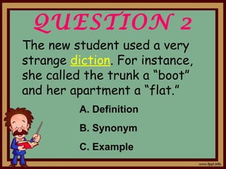 QUESTION 2
The new student used a very
strange diction. For instance,
she called the trunk a “boot”
and her apartment a “flat.”
A. Definition
B. Synonym
C. Example
 