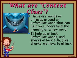 What are "ContextWhat are "Context
Clues"?Clues"?
There are words or
phrases around an
unfamiliar word that can
help you understand the
meaning of a new word.
It help us attack
unfamiliar words, and
sharks attack fish. Like
sharks, we have to attack!
 