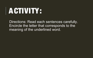 ACTIVITY:
Directions: Read each sentences carefully.
Encircle the letter that corresponds to the
meaning of the underlined word.
 