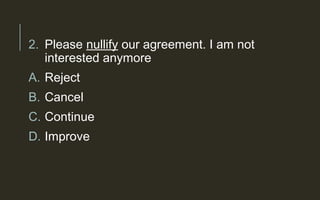 2. Please nullify our agreement. I am not
interested anymore
A. Reject
B. Cancel
C. Continue
D. Improve
 