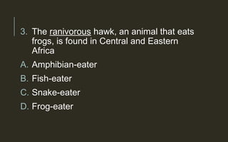 3. The ranivorous hawk, an animal that eats
frogs, is found in Central and Eastern
Africa
A. Amphibian-eater
B. Fish-eater
C. Snake-eater
D. Frog-eater
 
