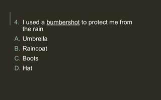 4. I used a bumbershot to protect me from
the rain
A. Umbrella
B. Raincoat
C. Boots
D. Hat
 