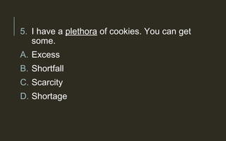 5. I have a plethora of cookies. You can get
some.
A. Excess
B. Shortfall
C. Scarcity
D. Shortage
 