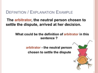 DEFINITION / EXPLANATION EXAMPLE
The arbitrator, the neutral person chosen to
settle the dispute, arrived at her decision.
What could be the definition of arbitrator in this
sentence ?
arbitrator - the neutral person
chosen to settle the dispute
 