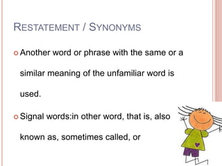 RESTATEMENT / SYNONYMS
 Another word or phrase with the same or a
similar meaning of the unfamiliar word is
used.
 Signal words:in other word, that is, also
known as, sometimes called, or
 