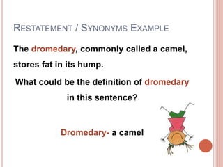 RESTATEMENT / SYNONYMS EXAMPLE
The dromedary, commonly called a camel,
stores fat in its hump.
What could be the definition of dromedary
in this sentence?
Dromedary- a camel
 