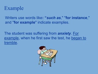 Example
Writers use words like: “such as," "for instance,"
and "for example" indicate examples.
The student was suffering from anxiety. For
example, when he first saw the test, he began to
tremble.
 