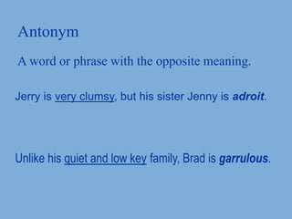 Antonym
A word or phrase with the opposite meaning.
Jerry is very clumsy, but his sister Jenny is adroit.
Unlike his quiet and low key family, Brad is garrulous.
 