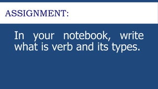 ASSIGNMENT:
In your notebook, write
what is verb and its types.
 