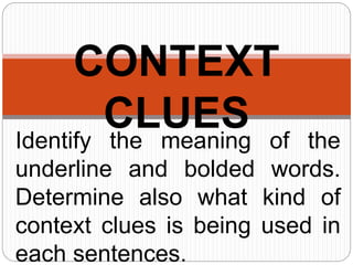 Identify the meaning of the
underline and bolded words.
Determine also what kind of
context clues is being used in
each sentences.
CONTEXT
CLUES
 