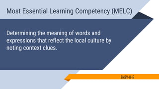 Most Essential Learning Competency (MELC)
Determining the meaning of words and
expressions that reflect the local culture by
noting context clues.
EN8V-If-6
 