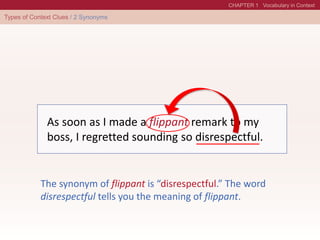 As soon as I made a flippant remark to my
boss, I regretted sounding so disrespectful.
The synonym of flippant is “disrespectful.” The word
disrespectful tells you the meaning of flippant.
 