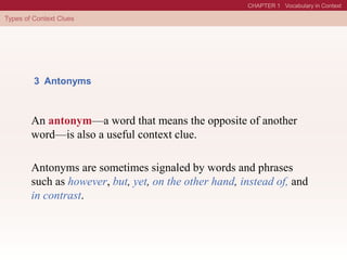 3 Antonyms
An antonym—a word that means the opposite of another
word—is also a useful context clue.
Antonyms are sometimes signaled by words and phrases
such as however, but, yet, on the other hand, instead of, and
in contrast.
 