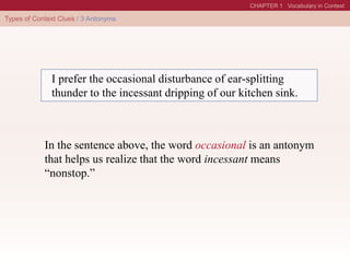 I prefer the occasional disturbance of ear-splitting
thunder to the incessant dripping of our kitchen sink.
In the sentence above, the word occasional is an antonym
that helps us realize that the word incessant means
“nonstop.”
 