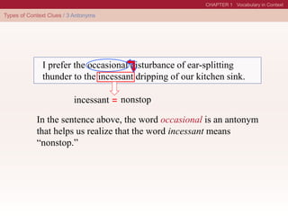 I prefer the occasional disturbance of ear-splitting
thunder to the incessant dripping of our kitchen sink.
In the sentence above, the word occasional is an antonym
that helps us realize that the word incessant means
“nonstop.”
= nonstop
incessant
 