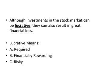 • Although investments in the stock market can
be lucrative, they can also result in great
financial loss.
• Lucrative Means:
• A. Required
• B. Financially Rewarding
• C. Risky
 
