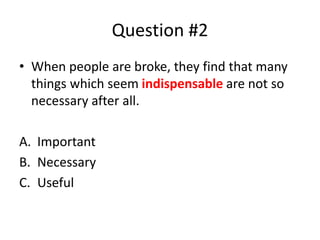 Question #2
• When people are broke, they find that many
things which seem indispensable are not so
necessary after all.
A. Important
B. Necessary
C. Useful
 