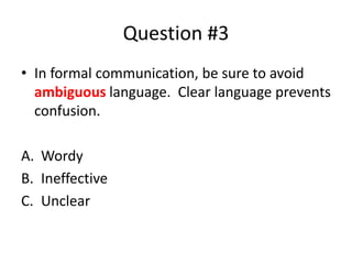 Question #3
• In formal communication, be sure to avoid
ambiguous language. Clear language prevents
confusion.
A. Wordy
B. Ineffective
C. Unclear
 