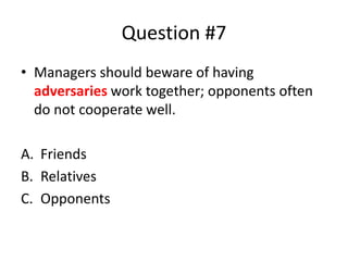 Question #7
• Managers should beware of having
adversaries work together; opponents often
do not cooperate well.
A. Friends
B. Relatives
C. Opponents
 