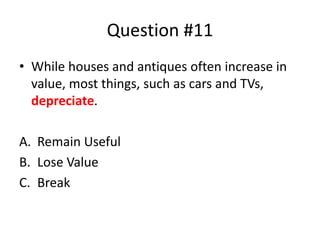 Question #11
• While houses and antiques often increase in
value, most things, such as cars and TVs,
depreciate.
A. Remain Useful
B. Lose Value
C. Break
 