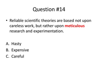 Question #14
• Reliable scientific theories are based not upon
careless work, but rather upon meticulous
research and experimentation.
A. Hasty
B. Expensive
C. Careful
 