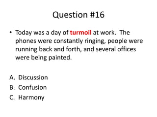 Question #16
• Today was a day of turmoil at work. The
phones were constantly ringing, people were
running back and forth, and several offices
were being painted.
A. Discussion
B. Confusion
C. Harmony
 
