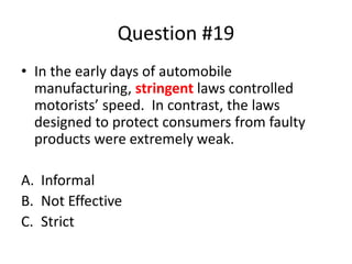 Question #19
• In the early days of automobile
manufacturing, stringent laws controlled
motorists’ speed. In contrast, the laws
designed to protect consumers from faulty
products were extremely weak.
A. Informal
B. Not Effective
C. Strict
 
