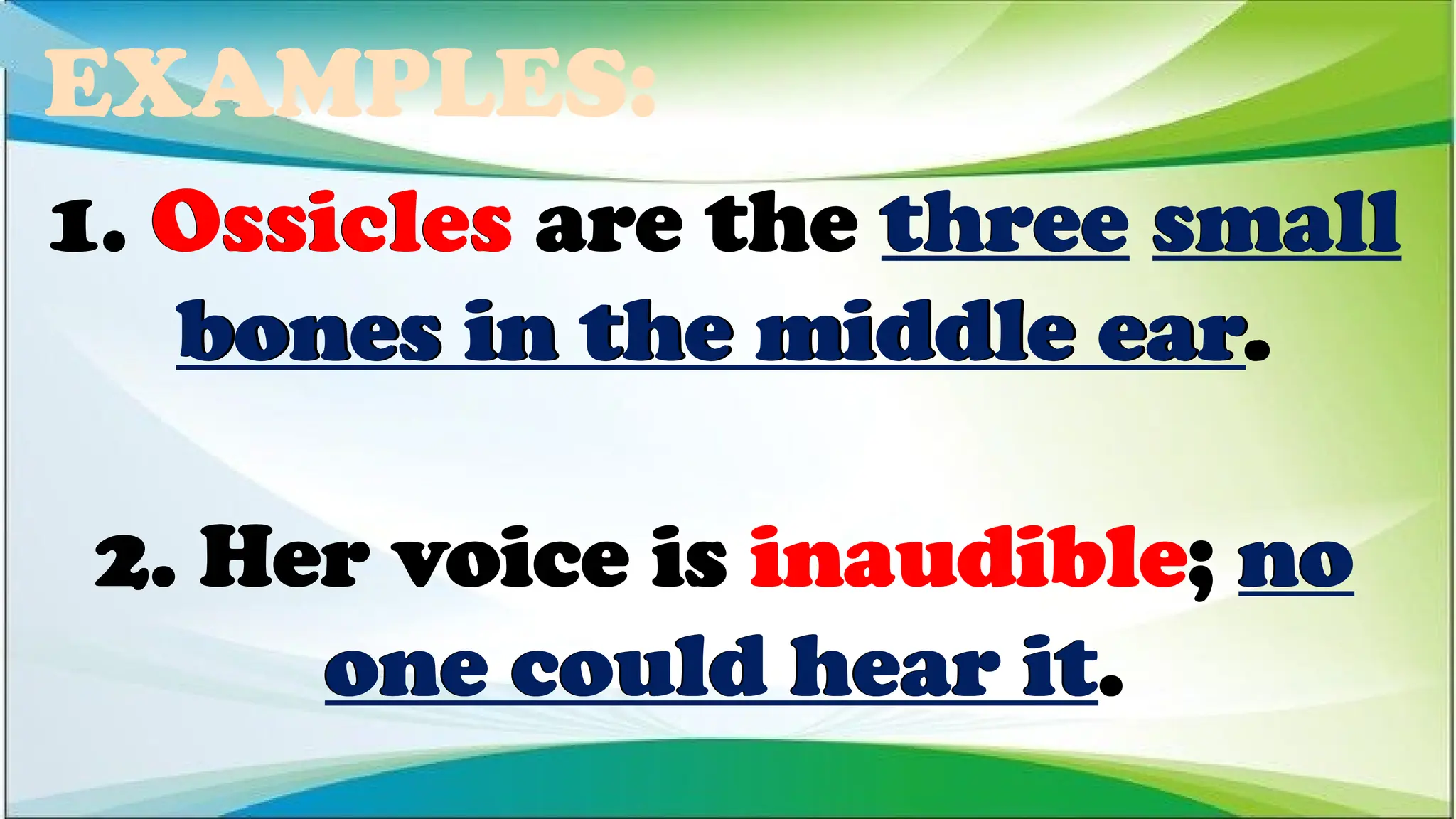 EXAMPLES:
2. Her voice is inaudible; no
one could hear it.
1. Ossicles are the three small
bones in the middle ear.
1. Ossicles are the three small
bones in the middle ear.
1. Ossicles are the three small
bones in the middle ear.
2. Her voice is inaudible; no
one could hear it.
2. Her voice is inaudible; no
one could hear it.
 