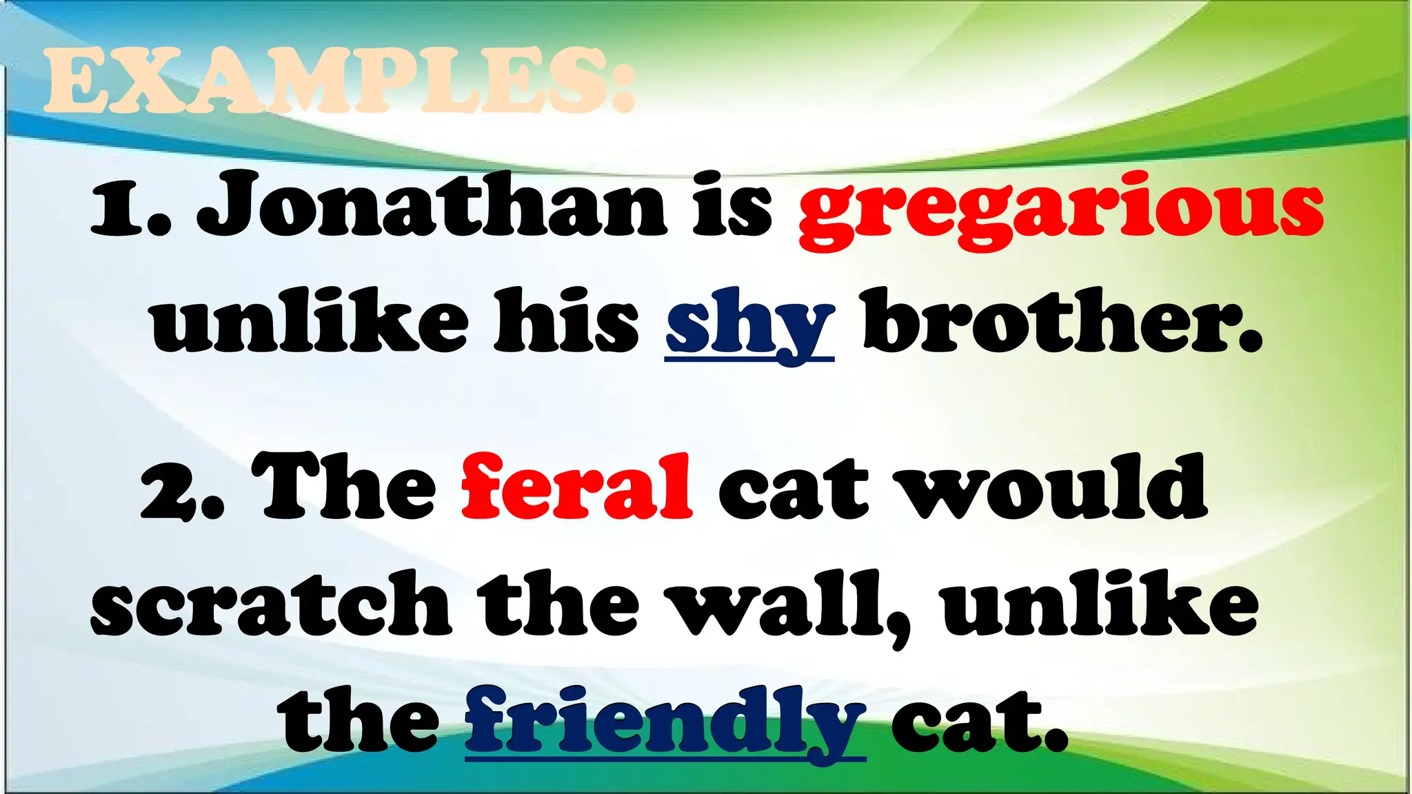 EXAMPLES:
2. The feral cat would
scratch the wall, unlike
the friendly cat.
1. Jonathan is gregarious
unlike his shy brother.
1. Jonathan is gregarious
unlike his shy brother.
1. Jonathan is gregarious
unlike his shy brother.
2. The feral cat would
scratch the wall, unlike
the friendly cat.
2. The feral cat would
scratch the wall, unlike
the friendly cat.
 