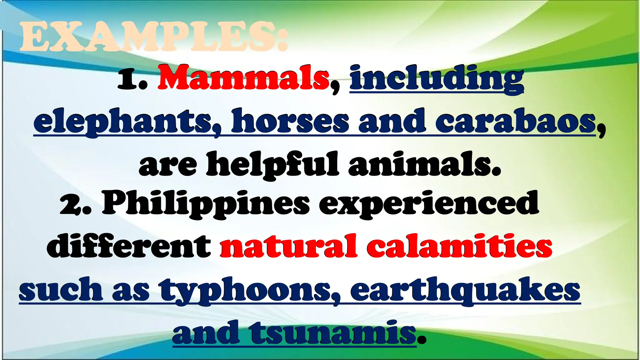 EXAMPLES:
2. Philippines experienced
different natural calamities
such as typhoons, earthquakes
and tsunamis.
1. Mammals, including
elephants, horses and carabaos,
are helpful animals.
1. Mammals, including
elephants, horses and carabaos,
are helpful animals.
1. Mammals, including
elephants, horses and carabaos,
are helpful animals.
2. Philippines experienced
different natural calamities
such as typhoons, earthquakes
and tsunamis.
2. Philippines experienced
different natural calamities
such as typhoons, earthquakes
and tsunamis.
 