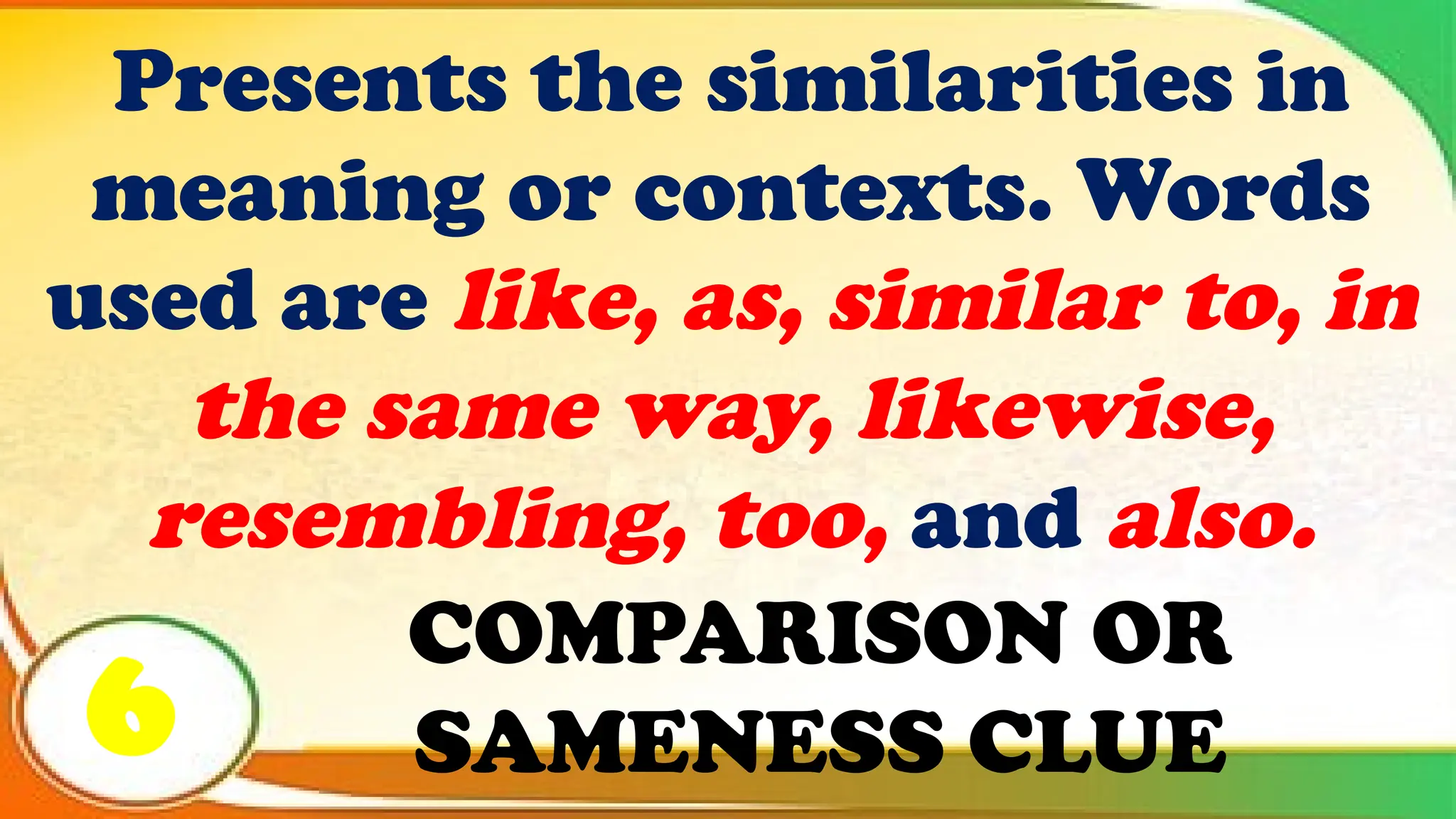 COMPARISON OR
SAMENESS CLUE
Presents the similarities in
meaning or contexts. Words
used are like, as, similar to, in
the same way, likewise,
resembling, too, and also.
6
 