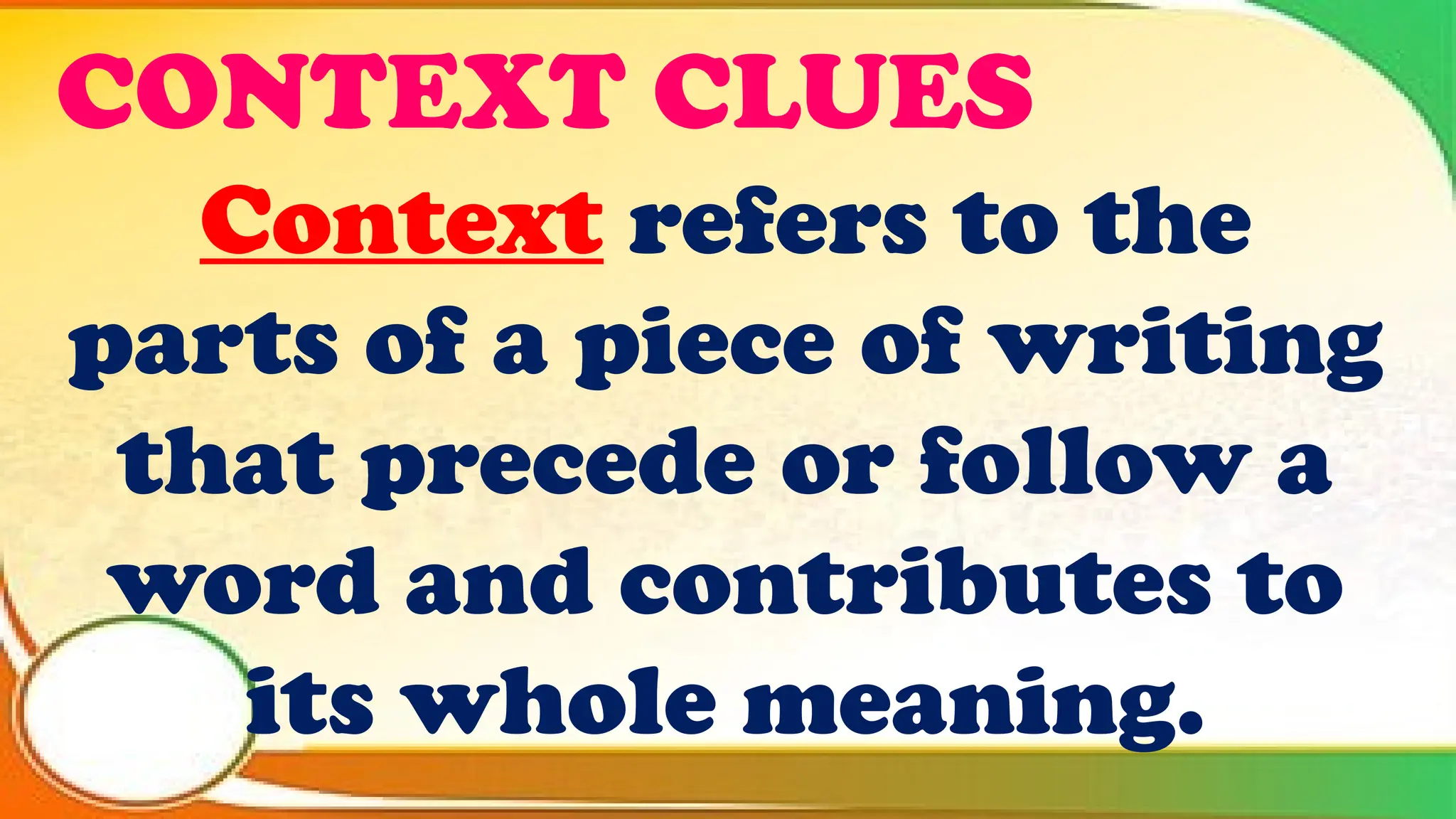 CONTEXT CLUES
Context refers to the
parts of a piece of writing
that precede or follow a
word and contributes to
its whole meaning.
 