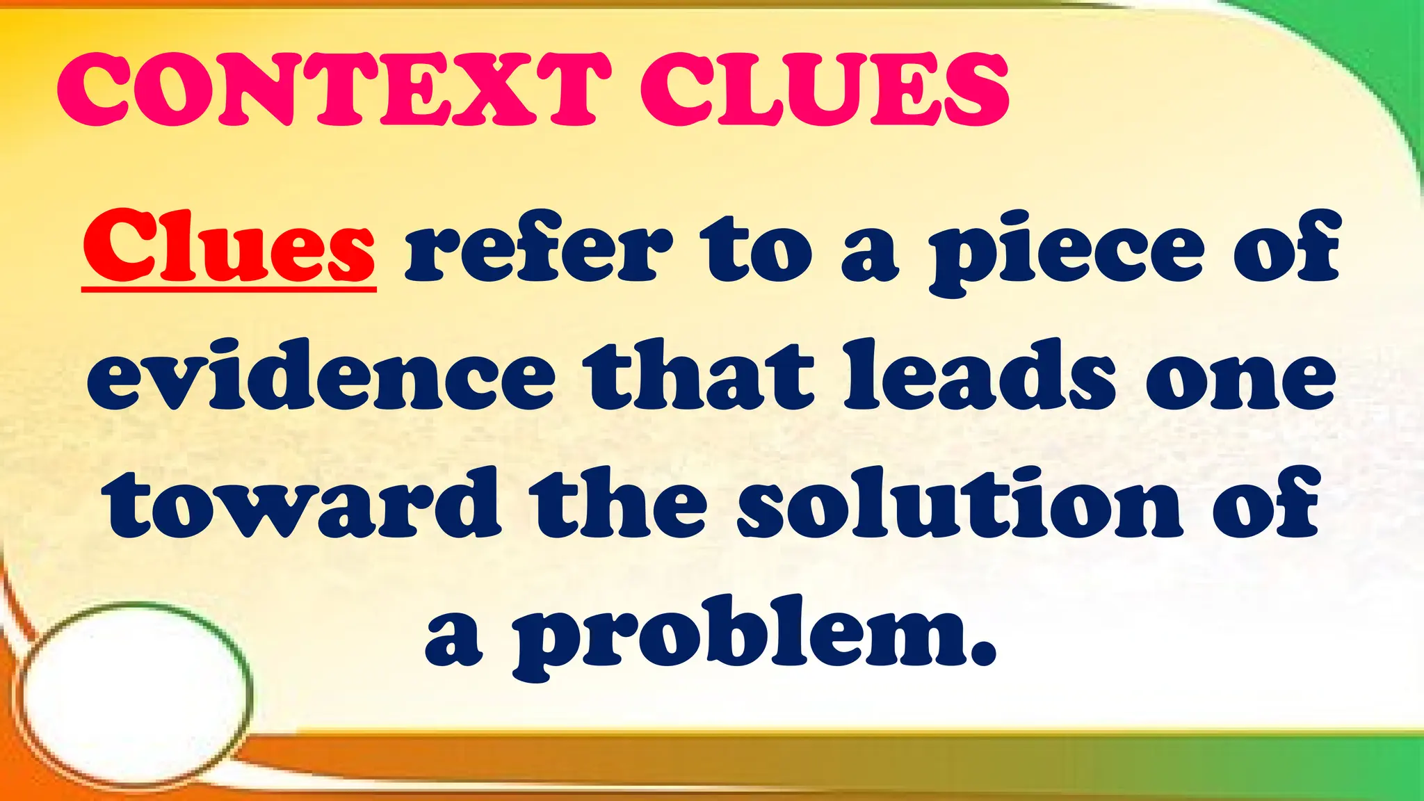 CONTEXT CLUES
Clues refer to a piece of
evidence that leads one
toward the solution of
a problem.
 