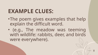 EXAMPLE CLUES:
•The poem gives examples that help
explain the difficult word.
• (e.g., The meadow was teeming
with wildlife: rabbits, deer, and birds
were everywhere).
8
 