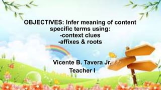 OBJECTIVES: Infer meaning of content
specific terms using:
-context clues
-affixes & roots
Vicente B. Tavera Jr.
Teacher I
 