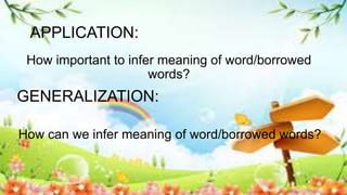 GENERALIZATION:
How important to infer meaning of word/borrowed
words?
How can we infer meaning of word/borrowed words?
APPLICATION:
 