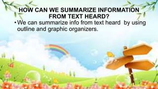 HOW CAN WE SUMMARIZE INFORMATION
FROM TEXT HEARD?
• We can summarize info from text heard by using
outline and graphic organizers.
 