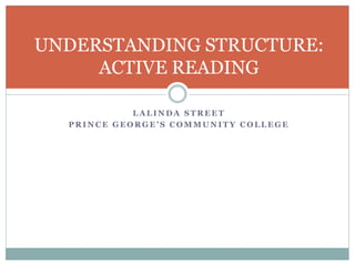 L A L I N D A S T R E E T
P R I N C E G E O R G E ’ S C O M M U N I T Y C O L L E G E
UNDERSTANDING STRUCTURE:
ACTIVE READING
 
