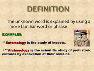 The unknown word is explained by using a
more familiar word or phrase
EXAMPLES:
EXAMPLES:
**
**Entomology
Entomology is
is the study of insects.
the study of insects.
**
**Archaeology
Archaeology is
is the scientific study of prehistoric
the scientific study of prehistoric
cultures by excavation of their remains.
cultures by excavation of their remains.
 