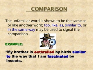 The unfamiliar word is shown to be the same as
or like another word; too, like, as, similar to, or
in the same way may be used to signal the
comparison.
EXAMPLE:
EXAMPLE:
*My brother is
*My brother is enthralled
enthralled by birds
by birds similar
similar
to
to the way that I am
the way that I am fascinated
fascinated by
by
insects.
insects.
 