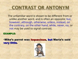 The unfamiliar word is shown to be different from or
unlike another word, and is often an opposite; but,
however, although, otherwise, unless, instead, on
the contrary, on the other hand, while, never, no, or
not may be used to signal contrast.
EXAMPLE:
EXAMPLE:
*
*Mike’s parrot was
Mike’s parrot was loquacious
loquacious,
, but
but Maria’s said
Maria’s said
very little
very little.
.
 