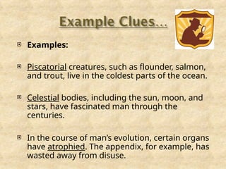  Examples:
 Piscatorial creatures, such as flounder, salmon,
and trout, live in the coldest parts of the ocean.
 Celestial bodies, including the sun, moon, and
stars, have fascinated man through the
centuries.
 In the course of man’s evolution, certain organs
have atrophied. The appendix, for example, has
wasted away from disuse.
 