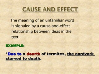 The meaning of an unfamiliar word
is signaled by a cause-and-effect
relationship between ideas in the
text.
EXAMPLE:
EXAMPLE:
*
*Due to
Due to a
a dearth
dearth of termites,
of termites, the aardvark
the aardvark
starved to death
starved to death.
.
 