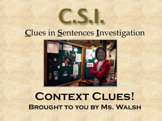Clues in Sentences Investigation 
Context Clues! 
Brought to you by Ms. Walsh 
 