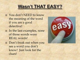  You don’t NEED to know
the meaning of the word
if you are a good
detective!
 In the last examples, none
of those words were
REAL words!
 Don’t freak out when you
see a word you don’t
know! Just look for the
clues!
 