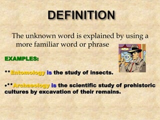 The unknown word is explained by using a
more familiar word or phrase
EXAMPLES:
**Entomology is the study of insects.
**Archaeology is the scientific study of prehistoric
cultures by excavation of their remains.
 
