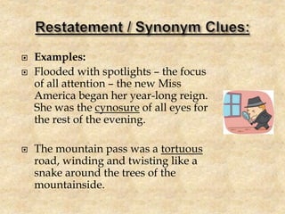  Examples:
 Flooded with spotlights – the focus
of all attention – the new Miss
America began her year-long reign.
She was the cynosure of all eyes for
the rest of the evening.
 The mountain pass was a tortuous
road, winding and twisting like a
snake around the trees of the
mountainside.
 